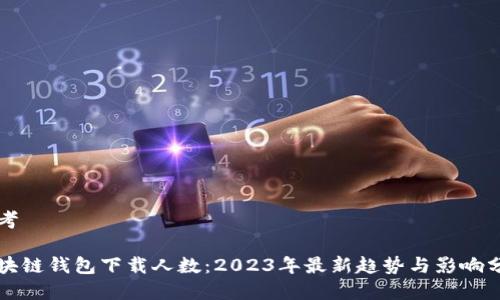 思考

区块链钱包下载人数：2023年最新趋势与影响分析
