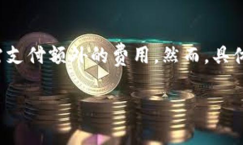 到目前为止，imToken（一个流行的数字钱包应用）是免费使用的，用户可以下载和使用该应用进行数字资产管理、交易等操作，而无需支付额外的费用。然而，具体情况可能会随着市场和应用策略的变化而改变，因此非常重要的是用户在使用应用前查看其官方网站或相关公告以获取最新信息。

如果你对imToken有更多的疑问或想了解的内容，请告诉我！