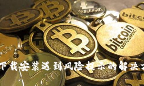 IM下载安装遇到风险提示的解决方案