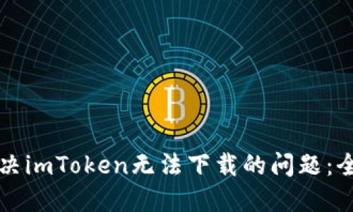 如何解决imToken无法下载的问题：全面指南