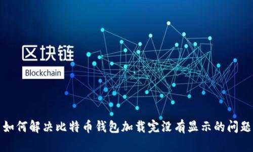 如何解决比特币钱包加载完没有显示的问题