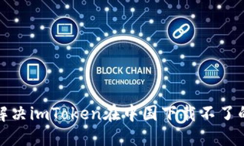 如何解决imToken在中国下载不了的问题