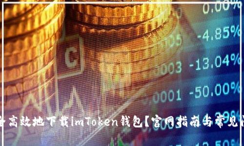 如何安全高效地下载imToken钱包？官网指南与常见问题解答